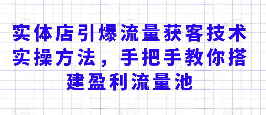 实体店引爆流量获客技术实操方法，手把手教你搭建盈利流量池，让你的生意客户裂变渠道裂变-赚钱驿站