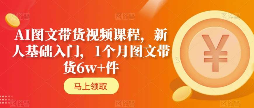 AI图文带货视频课程，新人基础入门，1个月图文带货6w+件-赚钱驿站
