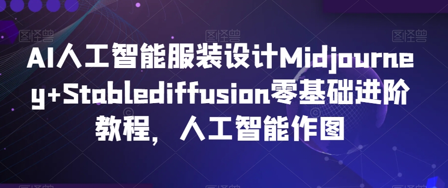 AI人工智能服装设计Midjourney+Stablediffusion零基础进阶教程，人工智能作图-赚钱驿站