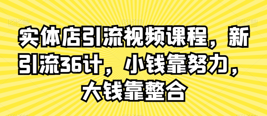 实体店引流视频课程，新引流36计，小钱靠努力，大钱靠整合-赚钱驿站