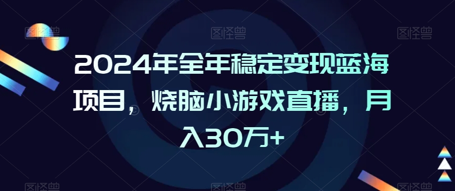 2024年全年稳定变现蓝海项目，烧脑小游戏直播，月入30万+【揭秘】-赚钱驿站