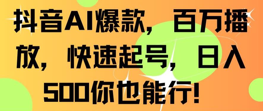 抖音AI爆款，百万播放，快速起号，日入500你也能行【揭秘】-赚钱驿站