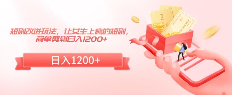 短剧改进玩法，让女生上瘾的短剧，简单剪辑日入1200+【揭秘】-赚钱驿站