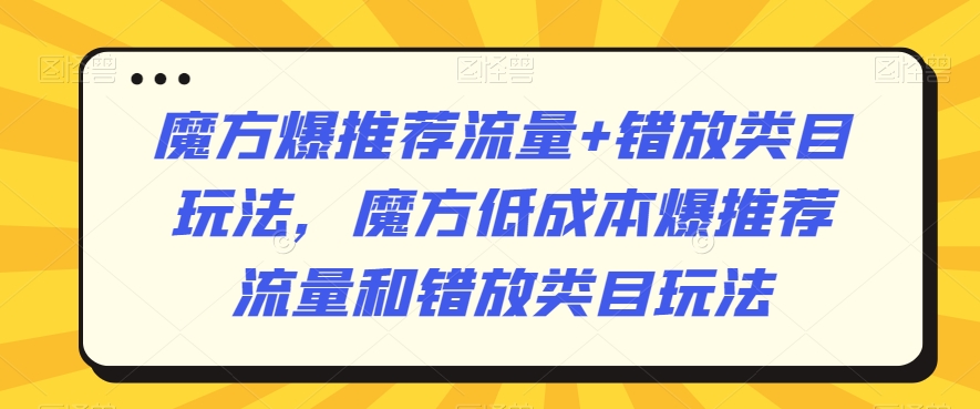 魔方爆推荐流量+错放类目玩法，魔方低成本爆推荐流量和错放类目玩法-赚钱驿站