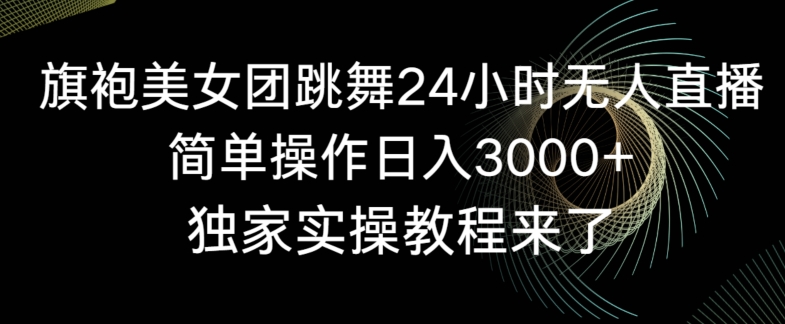 旗袍美女团跳舞24小时无人直播，简单操作日入3000+，独家实操教程来了【揭秘】-赚钱驿站
