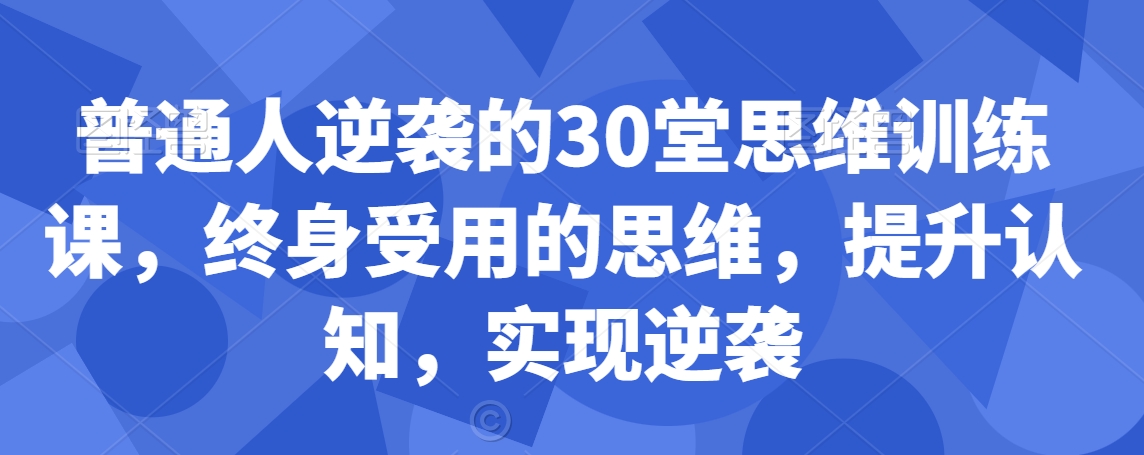 普通人逆袭的30堂思维训练课，​终身受用的思维，提升认知，实现逆袭-赚钱驿站