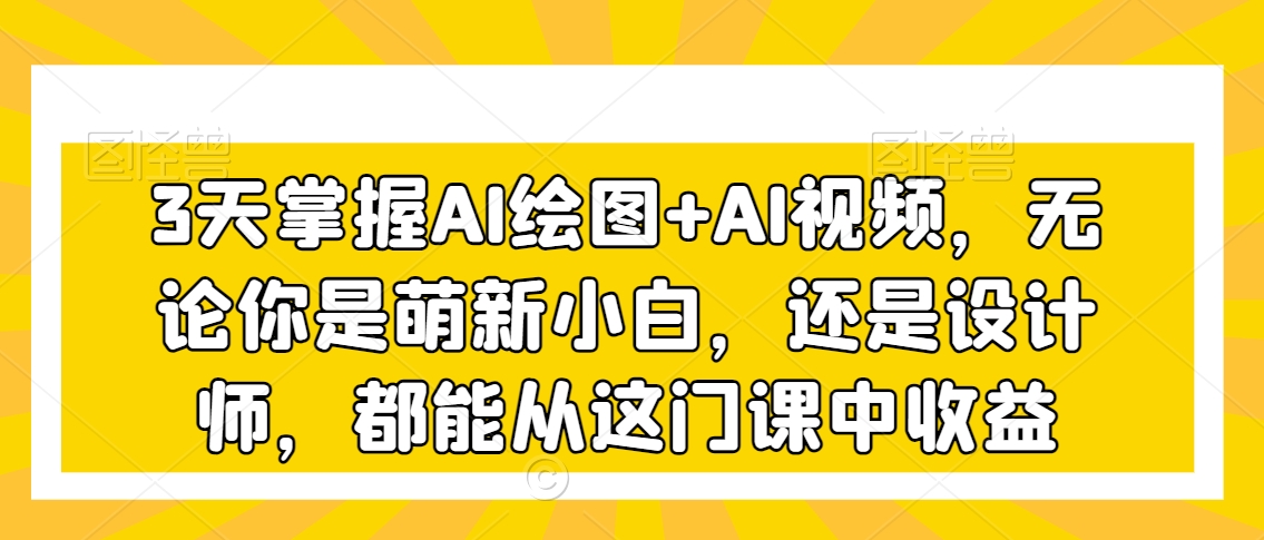 3天掌握AI绘图+AI视频，无论你是萌新小白，还是设计师，都能从这门课中收益-赚钱驿站