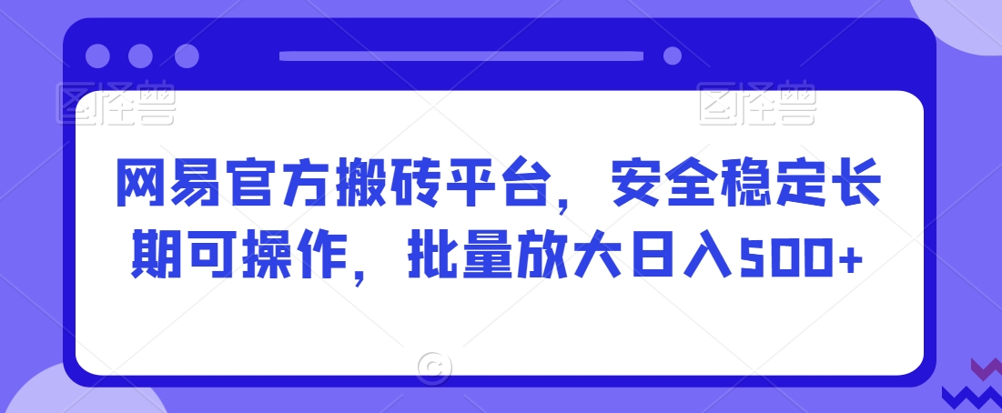 网易官方搬砖平台，安全稳定长期可操作，批量放大日入500+【揭秘】-赚钱驿站