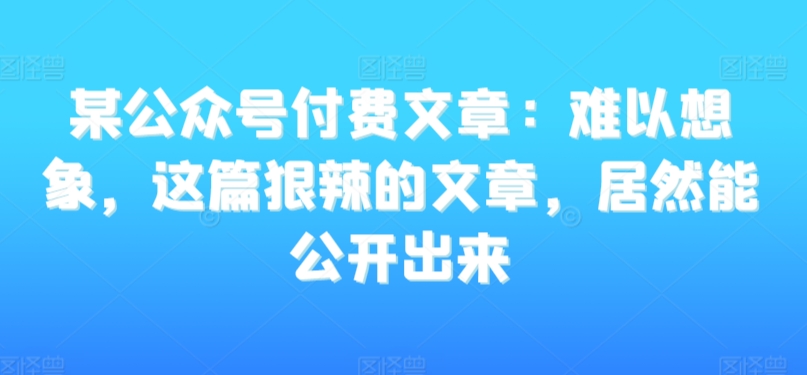 某公众号付费文章：难以想象，这篇狠辣的文章，居然能公开出来-赚钱驿站