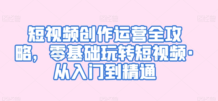 短视频创作运营全攻略，零基础玩转短视频·从入门到精通-赚钱驿站