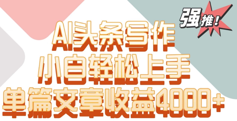 单片文章收益4000+！AI头条写作，小白轻松上手【揭秘】-赚钱驿站