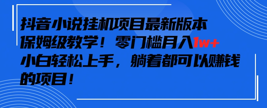 抖音最新小说挂机项目，保姆级教学，零成本月入1w+，小白轻松上手【揭秘】-赚钱驿站
