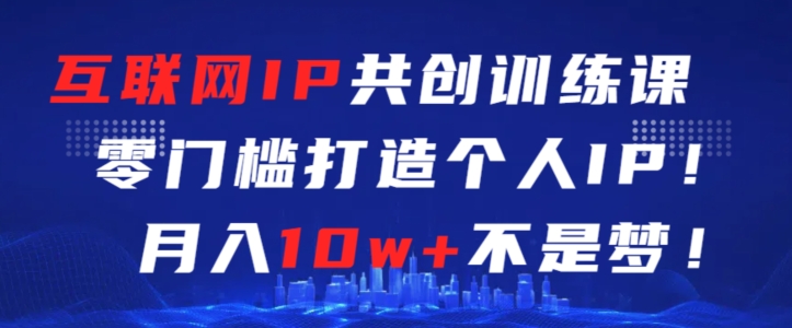 互联网IP共创训练课，零门槛零基础打造个人IP，月入10w+不是梦【揭秘】-赚钱驿站