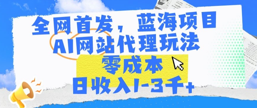 全网首发，蓝海项目，AI网站代理玩法，零成本日收入1-3千+【揭秘】-赚钱驿站