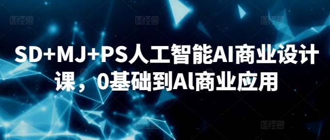 SD+MJ+PS人工智能AI商业设计课，0基础到Al商业应用-赚钱驿站
