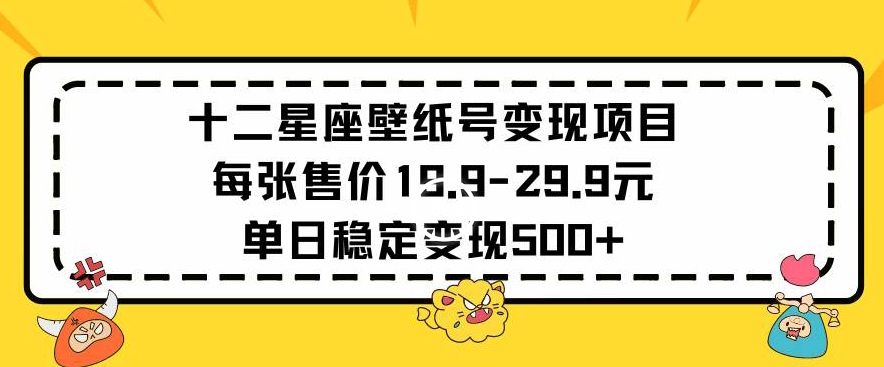 十二星座壁纸号变现项目每张售价19元单日稳定变现500+以上【揭秘】-赚钱驿站