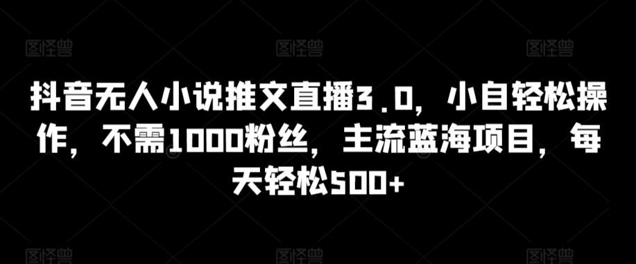 抖音无人小说推文直播3.0，小自轻松操作，不需1000粉丝，主流蓝海项目，每天轻松500+【揭秘】-赚钱驿站