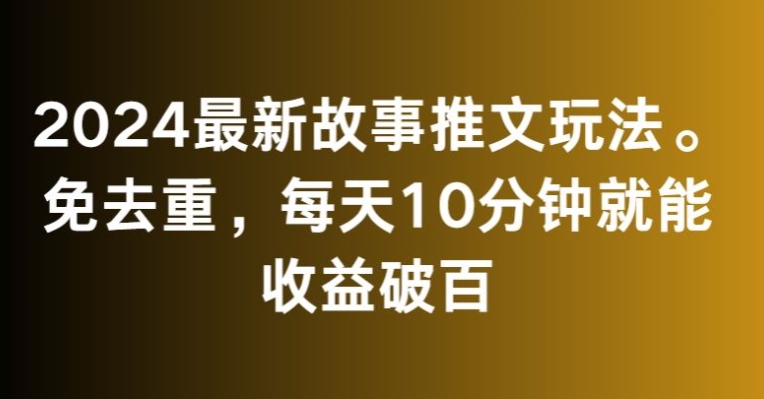 2024最新故事推文玩法，免去重，每天10分钟就能收益破百【揭秘】-赚钱驿站
