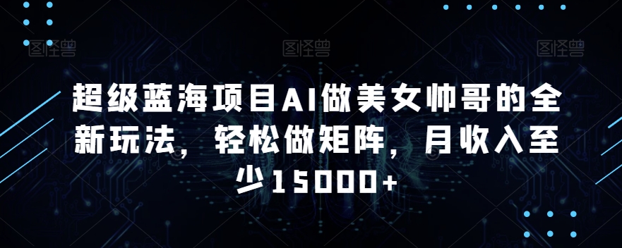 超级蓝海项目AI做美女帅哥的全新玩法，轻松做矩阵，月收入至少15000+【揭秘】-赚钱驿站