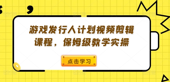 游戏发行人计划视频剪辑课程，保姆级教学实操-赚钱驿站