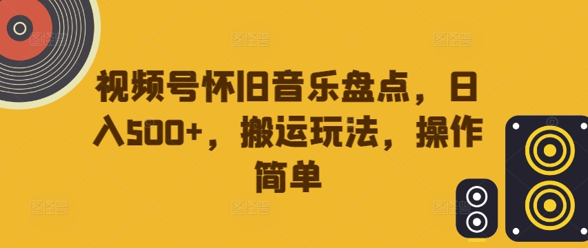 视频号怀旧音乐盘点，日入500+，搬运玩法，操作简单【揭秘】-赚钱驿站