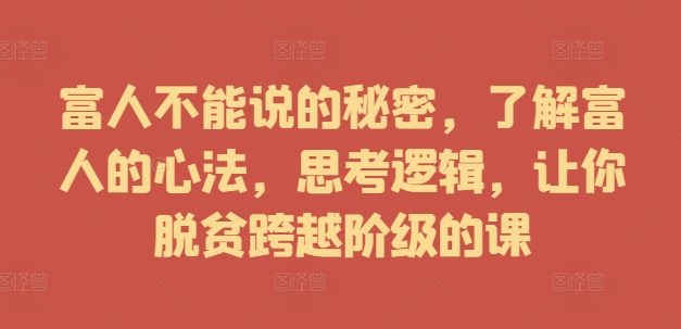 富人不能说的秘密，了解富人的心法，思考逻辑，让你脱贫跨越阶级的课-赚钱驿站