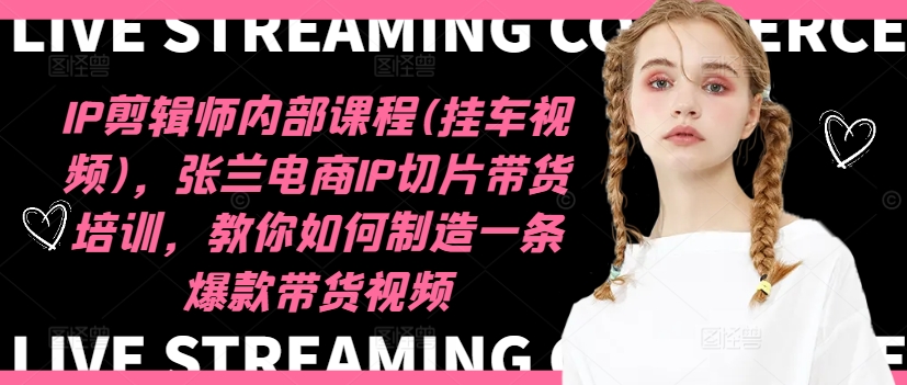IP剪辑师内部课程(挂车视频)（更新09月），张兰电商IP切片带货培训，教你如何制造一条爆款带货视频-赚钱驿站