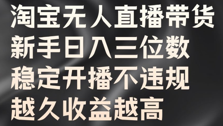 淘宝无人直播带货，新手日入三位数，稳定开播不违规，越久收益越高【揭秘】-赚钱驿站
