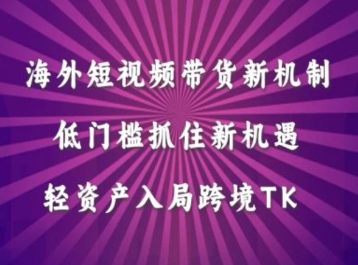 海外短视频Tiktok带货新机制，低门槛抓住新机遇，轻资产入局跨境TK-赚钱驿站
