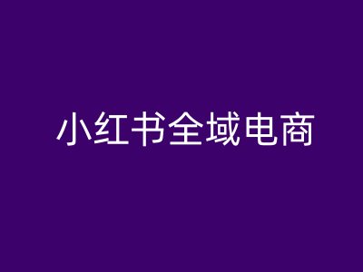 小红书全域电商，小红书电商教程-赚钱驿站