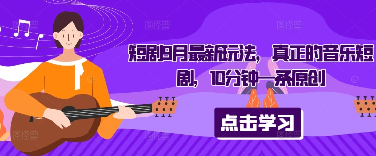 短剧9月最新玩法，真正的音乐短剧，10分钟一条原创-赚钱驿站
