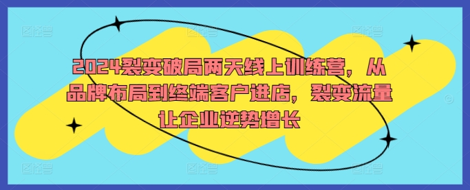 2024裂变破局两天线上训练营，从品牌布局到终端客户进店，裂变流量让企业逆势增长-赚钱驿站