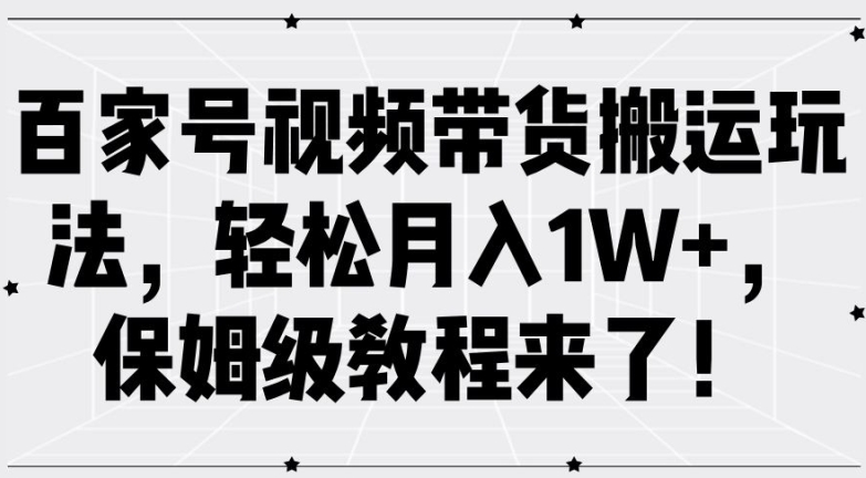 百家号视频带货搬运玩法，轻松月入1W+，保姆级教程来了【揭秘】-赚钱驿站