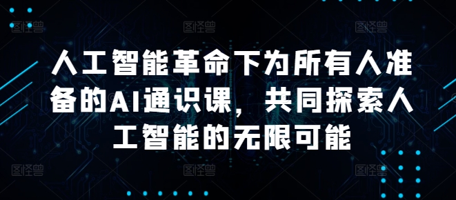 人工智能革命下为所有人准备的AI通识课，共同探索人工智能的无限可能-赚钱驿站