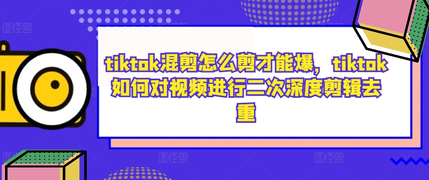 tiktok混剪怎么剪才能爆，tiktok如何对视频进行二次深度剪辑去重-赚钱驿站