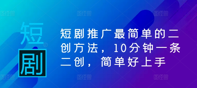短剧推广最简单的二创方法，10分钟一条二创，简单好上手-赚钱驿站