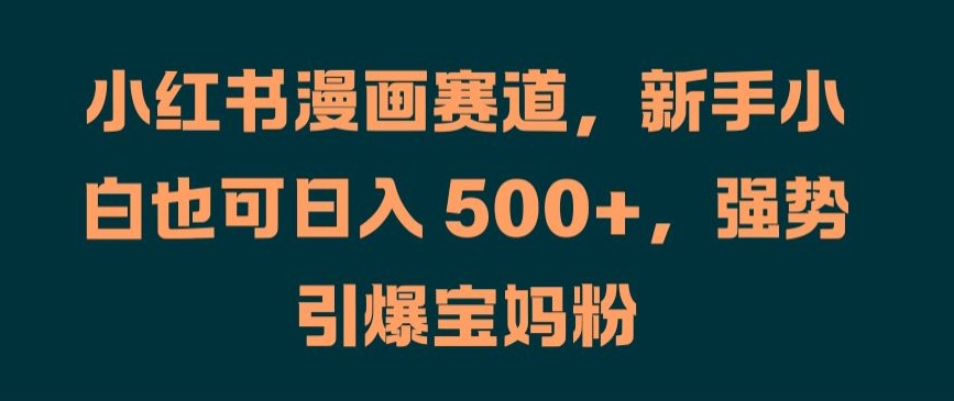 小红书漫画赛道，新手小白也可日入 500+，强势引爆宝妈粉【揭秘】-赚钱驿站