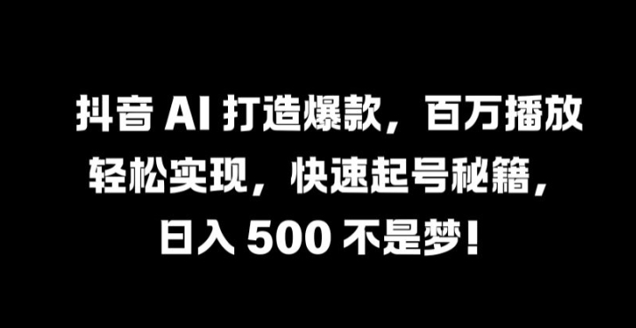 抖音 AI 打造爆款，百万播放轻松实现，快速起号秘籍【揭秘】-赚钱驿站