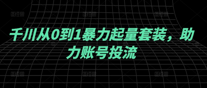 千川从0到1暴力起量套装，助力账号投流-赚钱驿站