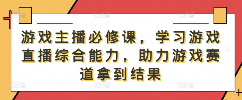游戏主播必修课，学习游戏直播综合能力，助力游戏赛道拿到结果-赚钱驿站