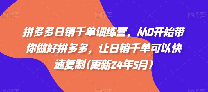 拼多多日销千单训练营，从0开始带你做好拼多多，让日销千单可以快速复制(更新24年8月)-赚钱驿站