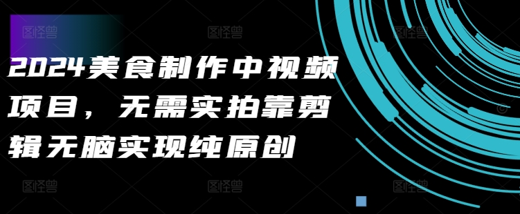 2024美食制作中视频项目，无需实拍靠剪辑无脑实现纯原创-赚钱驿站