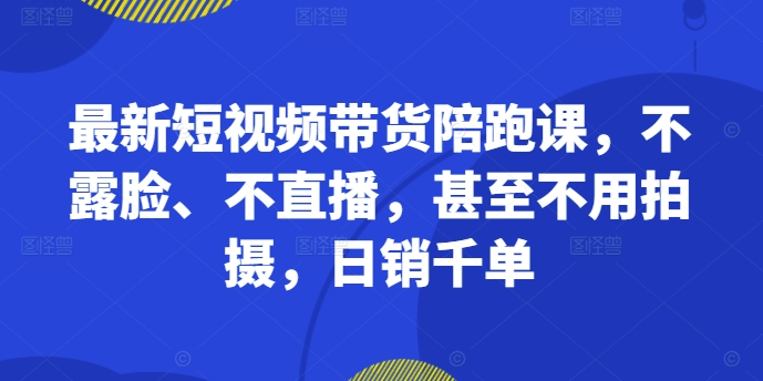 最新短视频带货陪跑课，不露脸、不直播，甚至不用拍摄，日销千单-赚钱驿站