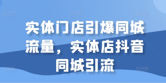 实体门店引爆同城流量，实体店抖音同城引流-赚钱驿站