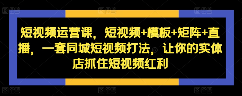 短视频运营课，短视频+模板+矩阵+直播，一套同城短视频打法，让你的实体店抓住短视频红利-赚钱驿站