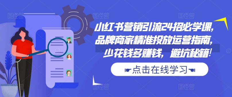 小红书营销引流24招必学课，品牌商家精准投放运营指南，少花钱多赚钱，避坑秘籍!-赚钱驿站