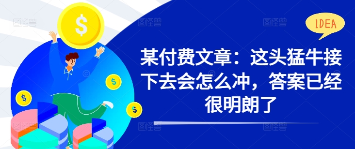 某付费文章：这头猛牛接下去会怎么冲，答案已经很明朗了 !-赚钱驿站