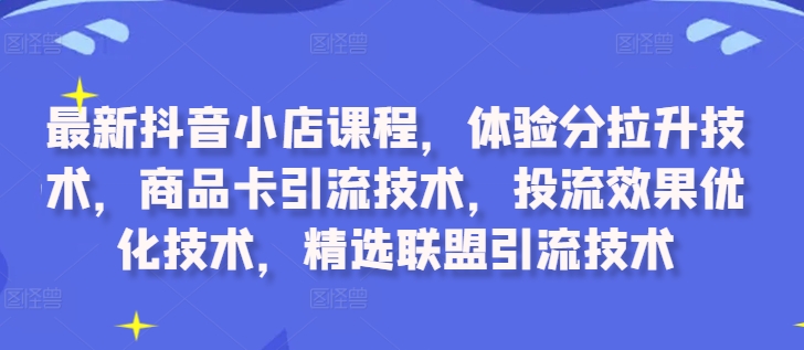 最新抖音小店课程，体验分拉升技术，商品卡引流技术，投流效果优化技术，精选联盟引流技术-赚钱驿站