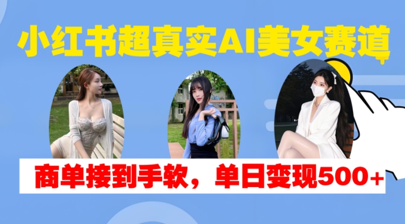 小红书超真实AI美女赛道，商单拿到手软，单日变现500+-赚钱驿站
