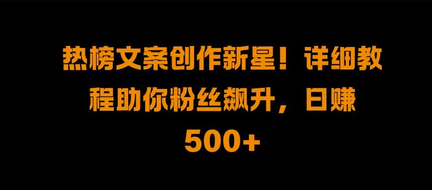 热榜文案创作新星!详细教程助你粉丝飙升，日入500+【揭秘】-赚钱驿站